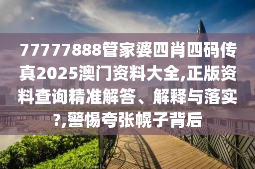 77777888管家婆四肖四码传真2025澳门资料大全,正版资料查询精准解答、解释与落实?,警惕夸张幌子背后