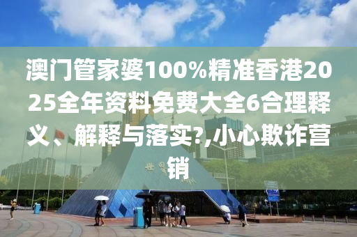 澳门管家婆100%精准香港2025全年资料免费大全6合理释义、解释与落实?,小心欺诈营销