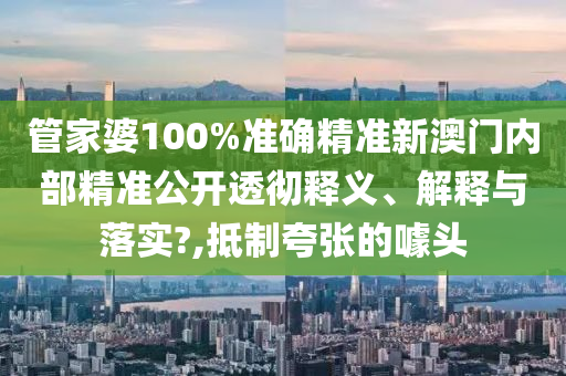 管家婆100%准确精准新澳门内部精准公开透彻释义、解释与落实?,抵制夸张的噱头