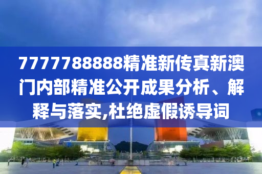 7777788888精准新传真新澳门内部精准公开成果分析、解释与落实,杜绝虚假诱导词