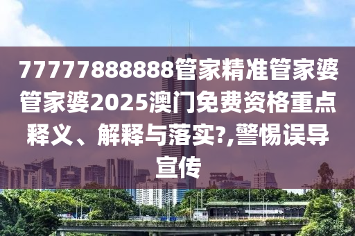 77777888888管家精准管家婆管家婆2025澳门免费资格重点释义、解释与落实?,警惕误导宣传