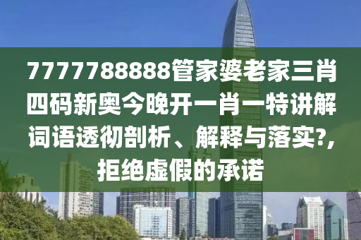 7777788888管家婆老家三肖四码新奥今晚开一肖一特讲解词语透彻剖析、解释与落实?,拒绝虚假的承诺