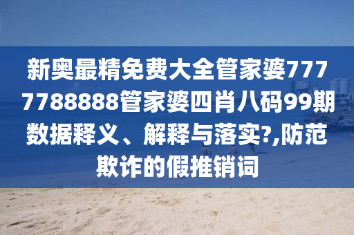 新奥最精免费大全管家婆7777788888管家婆四肖八码99期数据释义、解释与落实?,防范欺诈的假推销词