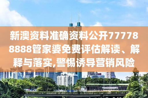 新澳资料准确资料公开777788888管家婆免费评估解读、解释与落实,警惕诱导营销风险