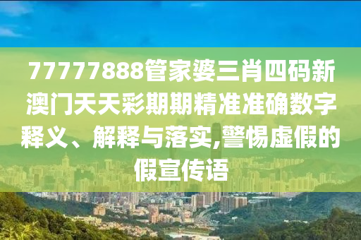 77777888管家婆三肖四码新澳门天天彩期期精准准确数字释义、解释与落实,警惕虚假的假宣传语