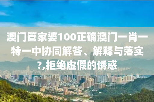 澳门管家婆100正确澳门一肖一特一中协同解答、解释与落实?,拒绝虚假的诱惑