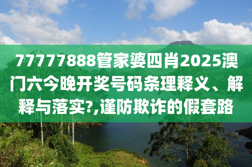 77777888管家婆四肖2025澳门六今晚开奖号码条理释义、解释与落实?,谨防欺诈的假套路