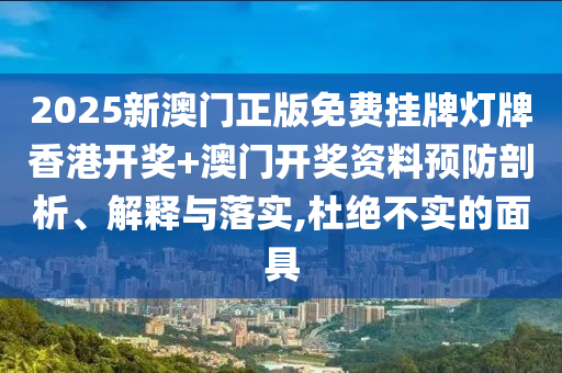2025新澳门正版免费挂牌灯牌香港开奖+澳门开奖资料预防剖析、解释与落实,杜绝不实的面具