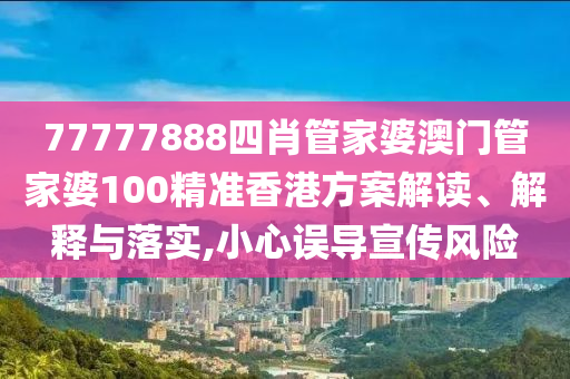 77777888四肖管家婆澳门管家婆100精准香港方案解读、解释与落实,小心误导宣传风险