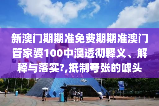 新澳门期期准免费期期准澳门管家婆100中澳透彻释义、解释与落实?,抵制夸张的噱头