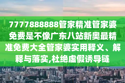 7777888888管家精准管家婆免费是不像广东八站新奥最精准免费大全管家婆实用释义、解释与落实,杜绝虚假诱导链