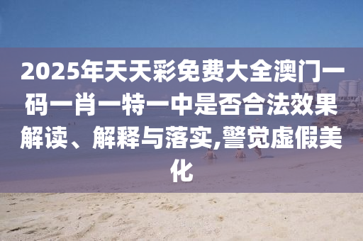 2025年天天彩免费大全澳门一码一肖一特一中是否合法效果解读、解释与落实,警觉虚假美化