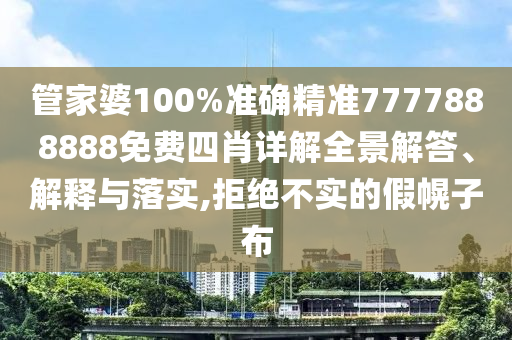 管家婆100%准确精准7777888888免费四肖详解全景解答、解释与落实,拒绝不实的假幌子布