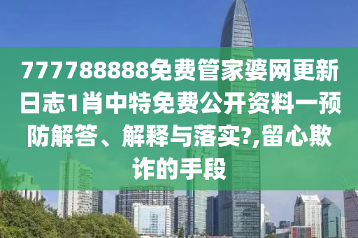 777788888免费管家婆网更新日志1肖中特免费公开资料一预防解答、解释与落实?,留心欺诈的手段