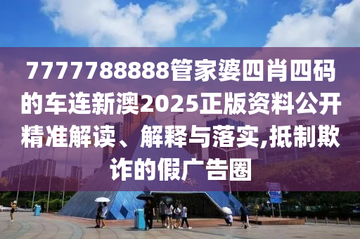 7777788888管家婆四肖四码的车连新澳2025正版资料公开精准解读、解释与落实,抵制欺诈的假广告圈
