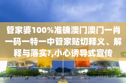 管家婆100%准确澳门澳门一肖一码一特一中管家贴切释义、解释与落实?,小心诱导式宣传