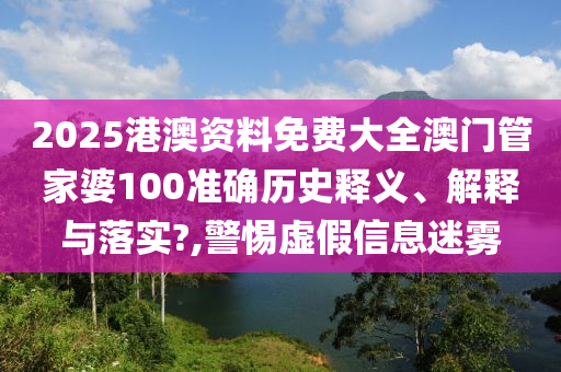2025港澳资料免费大全澳门管家婆100准确历史释义、解释与落实?,警惕虚假信息迷雾