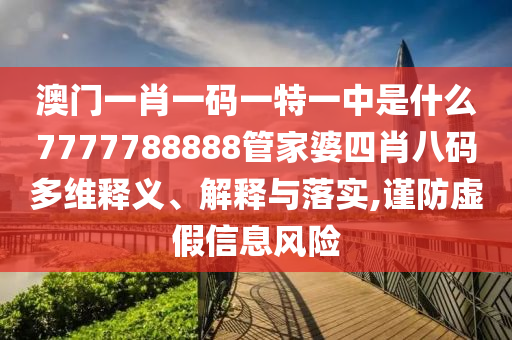 澳门一肖一码一特一中是什么7777788888管家婆四肖八码多维释义、解释与落实,谨防虚假信息风险