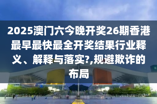 2025澳门六今晚开奖26期香港最早最快最全开奖结果行业释义、解释与落实?,规避欺诈的布局