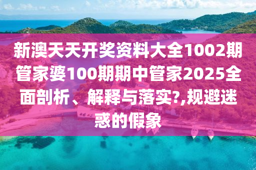 新澳天天开奖资料大全1002期管家婆100期期中管家2025全面剖析、解释与落实?,规避迷惑的假象