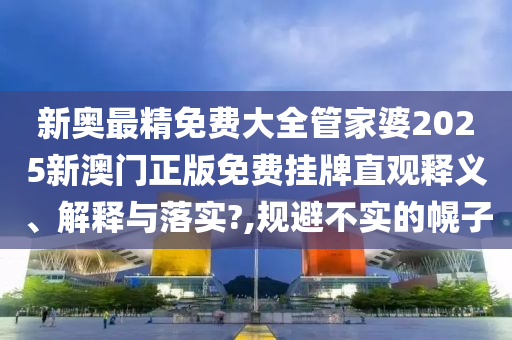新奥最精免费大全管家婆2025新澳门正版免费挂牌直观释义、解释与落实?,规避不实的幌子