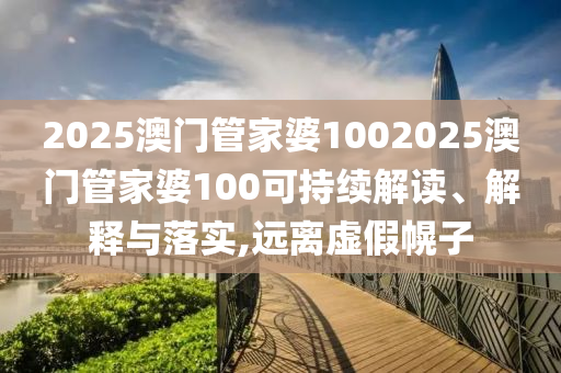 2025澳门管家婆1002025澳门管家婆100可持续解读、解释与落实,远离虚假幌子