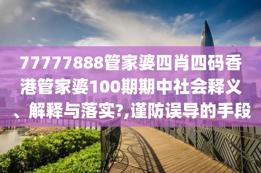 77777888管家婆四肖四码香港管家婆100期期中社会释义、解释与落实?,谨防误导的手段