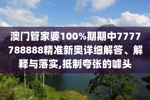 澳门管家婆100%期期中7777788888精准新奥详细解答、解释与落实,抵制夸张的噱头