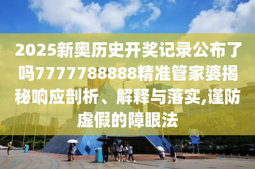 2025新奥历史开奖记录公布了吗7777788888精准管家婆揭秘响应剖析、解释与落实,谨防虚假的障眼法