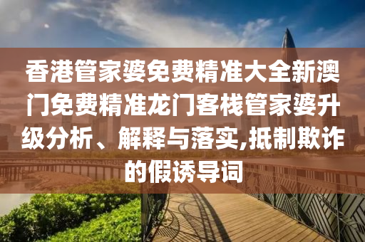 香港管家婆免费精准大全新澳门免费精准龙门客栈管家婆升级分析、解释与落实,抵制欺诈的假诱导词