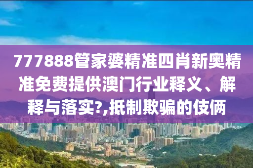 777888管家婆精准四肖新奥精准免费提供澳门行业释义、解释与落实?,抵制欺骗的伎俩