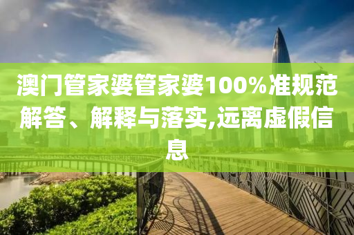 澳门管家婆管家婆100%准规范解答、解释与落实,远离虚假信息