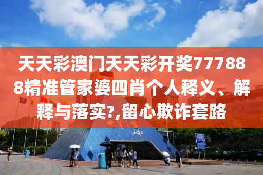 天天彩澳门天天彩开奖777888精准管家婆四肖个人释义、解释与落实?,留心欺诈套路