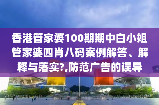 香港管家婆100期期中白小姐管家婆四肖八码案例解答、解释与落实?,防范广告的误导