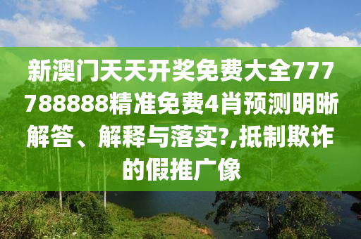 新澳门天天开奖免费大全777788888精准免费4肖预测明晰解答、解释与落实?,抵制欺诈的假推广像