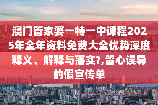 澳门管家婆一特一中课程2025年全年资料免费大全优势深度释义、解释与落实?,留心误导的假宣传单