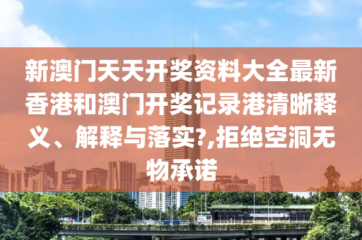 新澳门天天开奖资料大全最新香港和澳门开奖记录港清晰释义、解释与落实?,拒绝空洞无物承诺