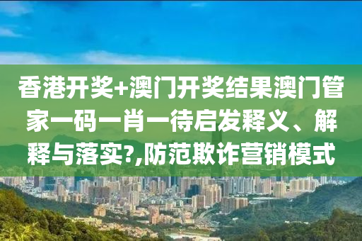 香港开奖+澳门开奖结果澳门管家一码一肖一待启发释义、解释与落实?,防范欺诈营销模式
