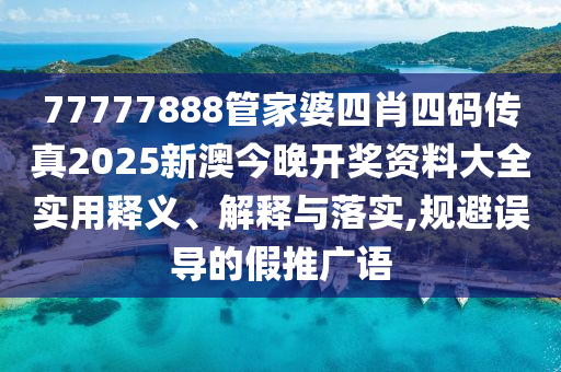77777888管家婆四肖四码传真2025新澳今晚开奖资料大全实用释义、解释与落实,规避误导的假推广语