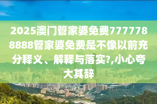 2025澳门管家婆免费7777788888管家婆免费是不像以前充分释义、解释与落实?,小心夸大其辞
