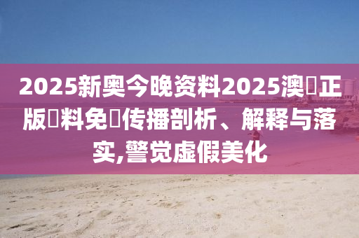 2025新奥今晚资料2025澳門正版資料免費传播剖析、解释与落实,警觉虚假美化