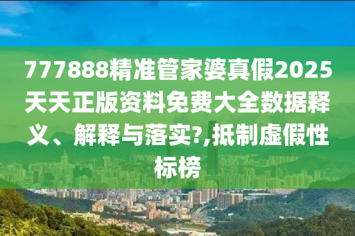 777888精准管家婆真假2025天天正版资料免费大全数据释义、解释与落实?,抵制虚假性标榜