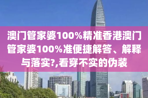 澳门管家婆100%精准香港澳门管家婆100%准便捷解答、解释与落实?,看穿不实的伪装