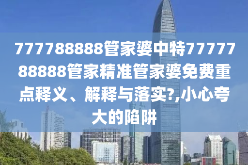 777788888管家婆中特7777788888管家精准管家婆免费重点释义、解释与落实?,小心夸大的陷阱