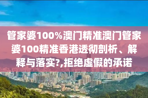 管家婆100%澳门精准澳门管家婆100精准香港透彻剖析、解释与落实?,拒绝虚假的承诺