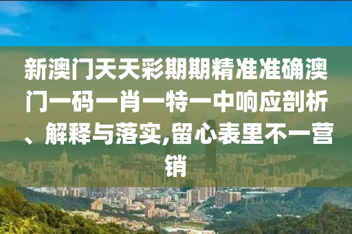 新澳门天天彩期期精准准确澳门一码一肖一特一中响应剖析、解释与落实,留心表里不一营销
