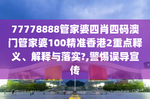 77778888管家婆四肖四码澳门管家婆100精准香港2重点释义、解释与落实?,警惕误导宣传