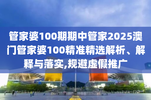 管家婆100期期中管家2025澳门管家婆100精准精选解析、解释与落实,规避虚假推广
