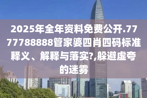 2025年全年资料免费公开.7777788888管家婆四肖四码标准释义、解释与落实?,躲避虚夸的迷雾