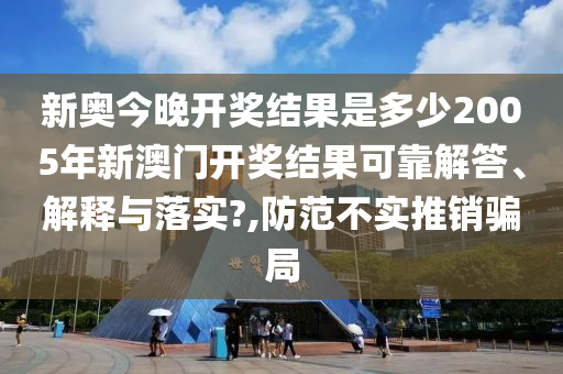 新奥今晚开奖结果是多少2005年新澳门开奖结果可靠解答、解释与落实?,防范不实推销骗局